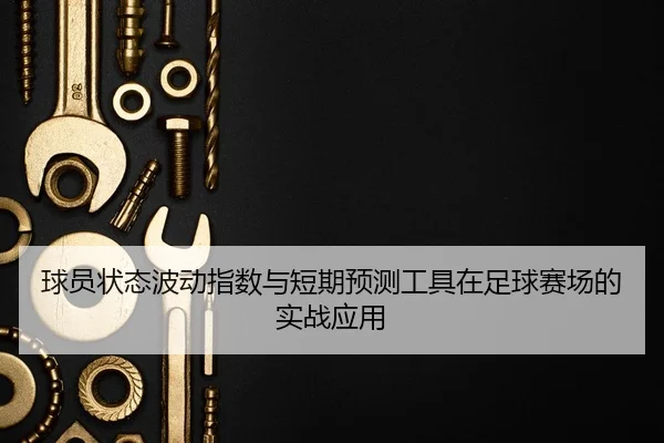 球员状态波动指数与短期预测工具在足球赛场的实战应用